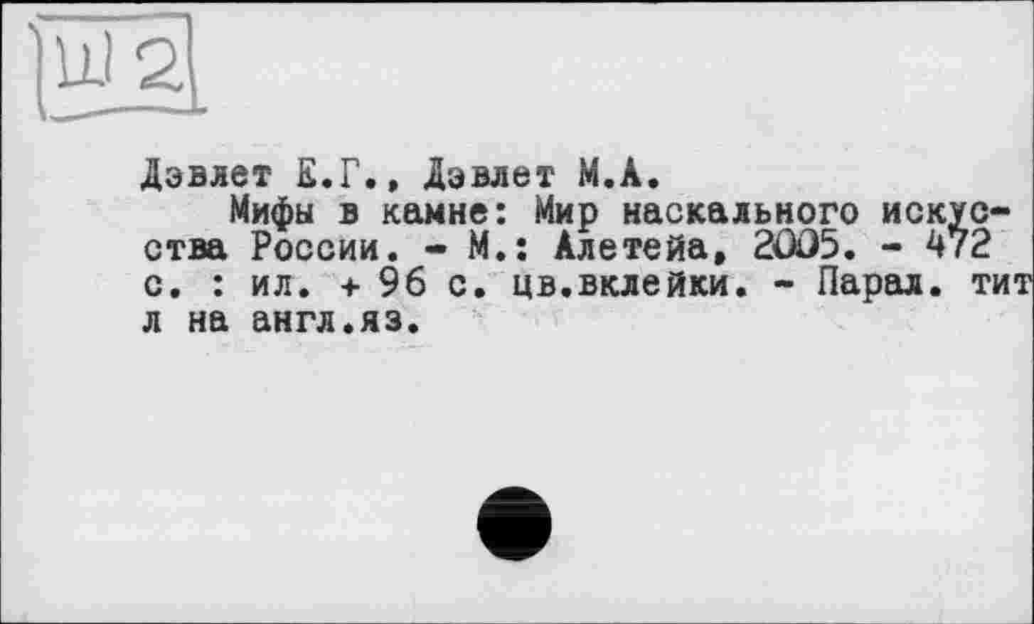 ﻿Дэвлет Е.Г., Дэвлет М.А.
Мифы в камне: Мир наскального искус ства России. - М.: Алетейа, 2ÔÜ5. - 472 с. : ил. + 96 с. цв.вклейки. - Парах, т л на англ.яз.